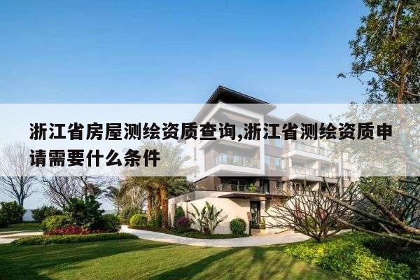 浙江省房屋测绘资质查询,浙江省测绘资质申请需要什么条件