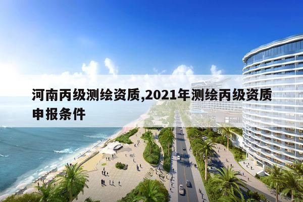 河南丙级测绘资质,2021年测绘丙级资质申报条件