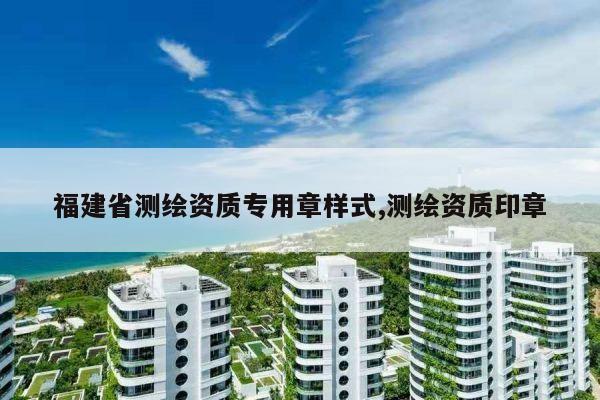 福建省测绘资质专用章样式,测绘资质印章