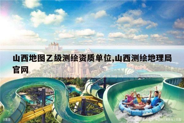 山西地图乙级测绘资质单位,山西测绘地理局官网