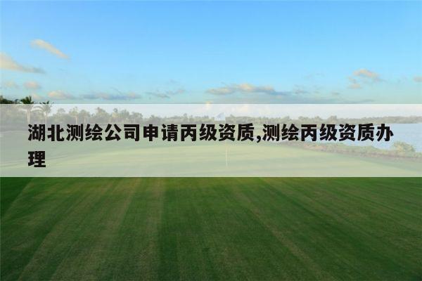 湖北测绘公司申请丙级资质,测绘丙级资质办理