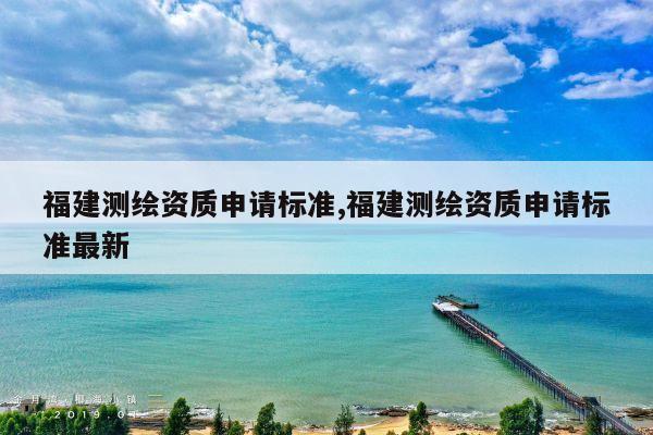 福建测绘资质申请标准,福建测绘资质申请标准最新