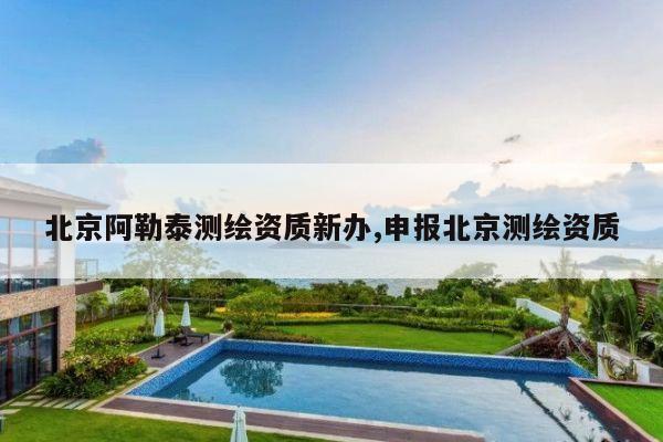北京阿勒泰测绘资质新办,申报北京测绘资质