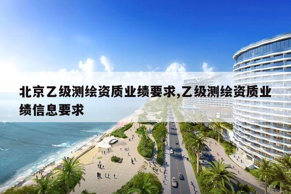 北京乙级测绘资质业绩要求,乙级测绘资质业绩信息要求