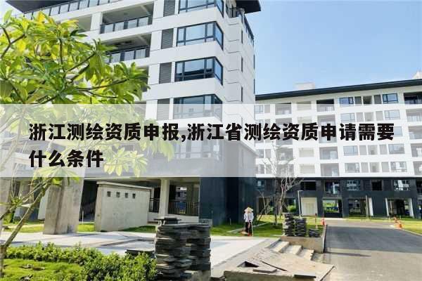 浙江测绘资质申报,浙江省测绘资质申请需要什么条件