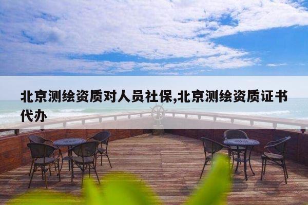 北京测绘资质对人员社保,北京测绘资质证书代办