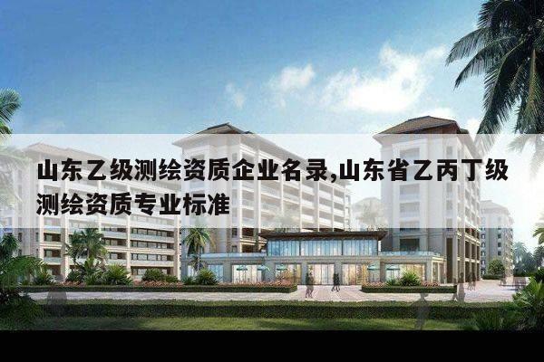 山东乙级测绘资质企业名录,山东省乙丙丁级测绘资质专业标准