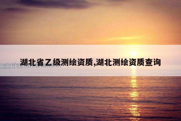 湖北省乙级测绘资质,湖北测绘资质查询