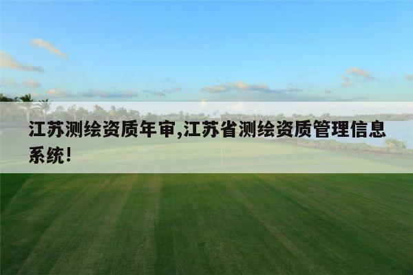 江苏测绘资质年审,江苏省测绘资质管理信息系统!