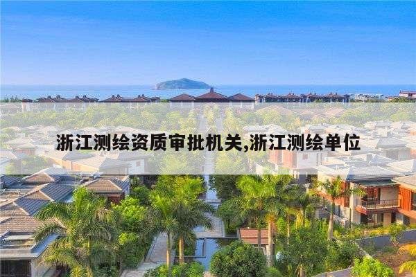 浙江测绘资质审批机关,浙江测绘单位