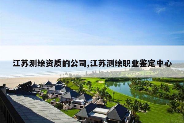 江苏测绘资质的公司,江苏测绘职业鉴定中心
