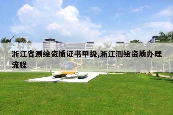 浙江省测绘资质证书甲级,浙江测绘资质办理流程