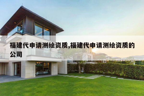 福建代申请测绘资质,福建代申请测绘资质的公司