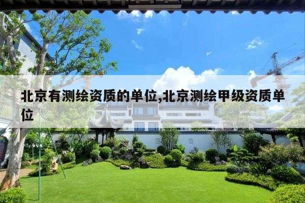 北京有测绘资质的单位,北京测绘甲级资质单位