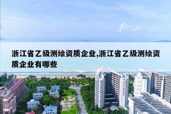浙江省乙级测绘资质企业,浙江省乙级测绘资质企业有哪些