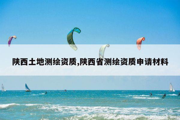 陕西土地测绘资质,陕西省测绘资质申请材料