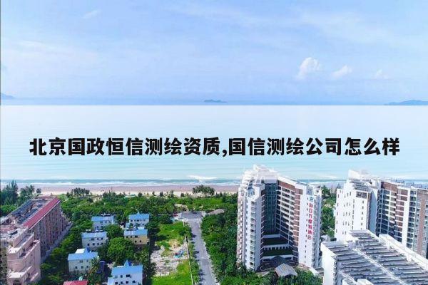 北京国政恒信测绘资质,国信测绘公司怎么样