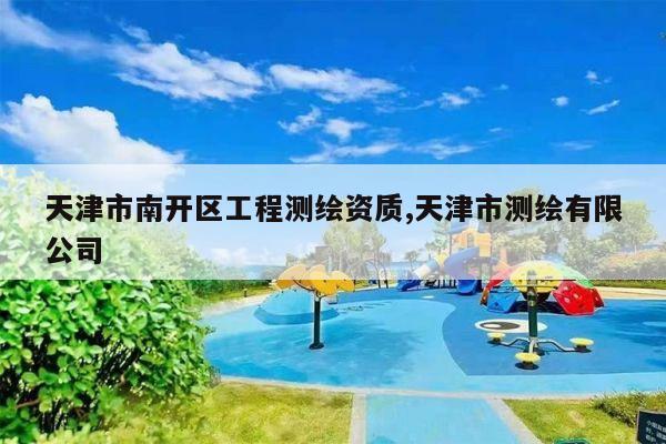 天津市南开区工程测绘资质,天津市测绘有限公司