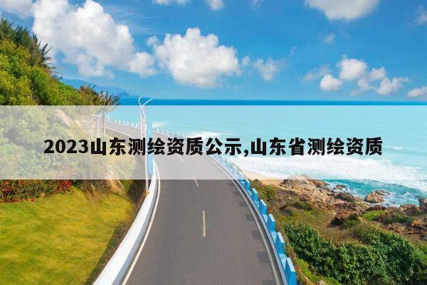 2023山东测绘资质公示,山东省测绘资质