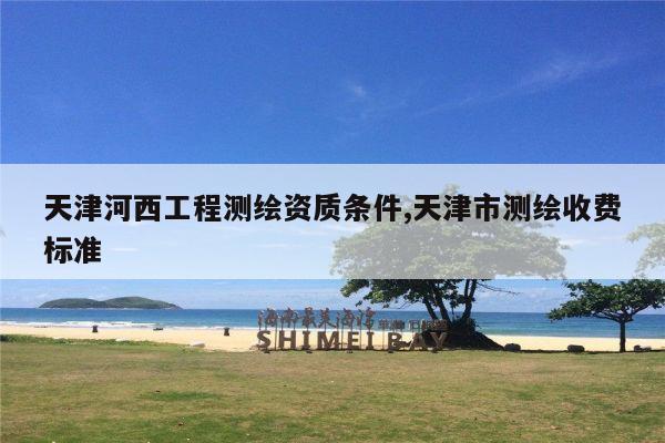 天津河西工程测绘资质条件,天津市测绘收费标准