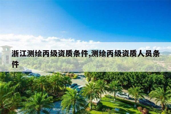 浙江测绘丙级资质条件,测绘丙级资质人员条件