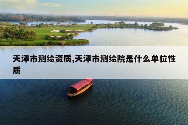 天津市测绘资质,天津市测绘院是什么单位性质