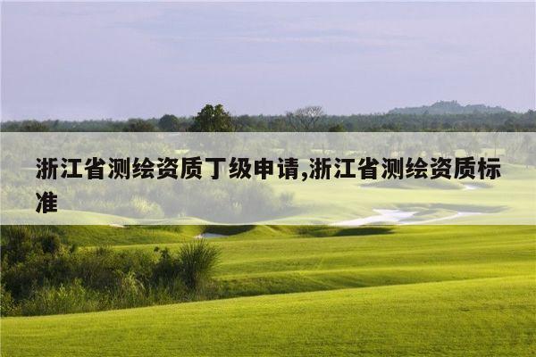 浙江省测绘资质丁级申请,浙江省测绘资质标准