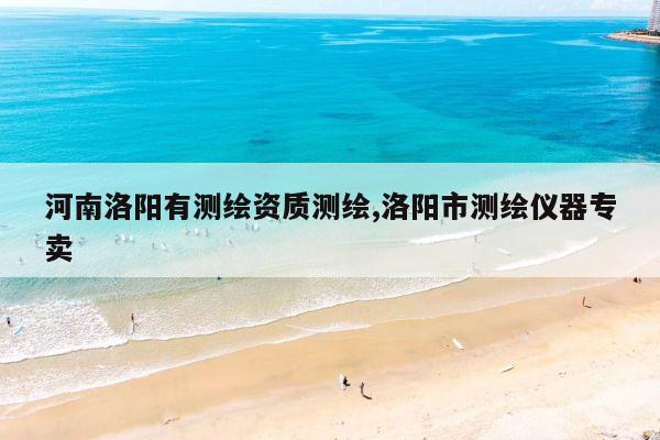 河南洛阳有测绘资质测绘,洛阳市测绘仪器专卖