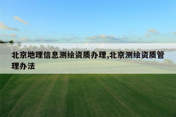 北京地理信息测绘资质办理,北京测绘资质管理办法