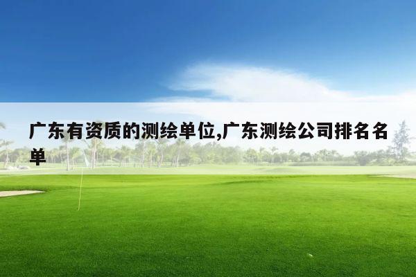 广东有资质的测绘单位,广东测绘公司排名名单
