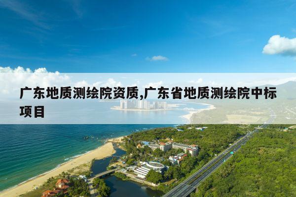 广东地质测绘院资质,广东省地质测绘院中标项目