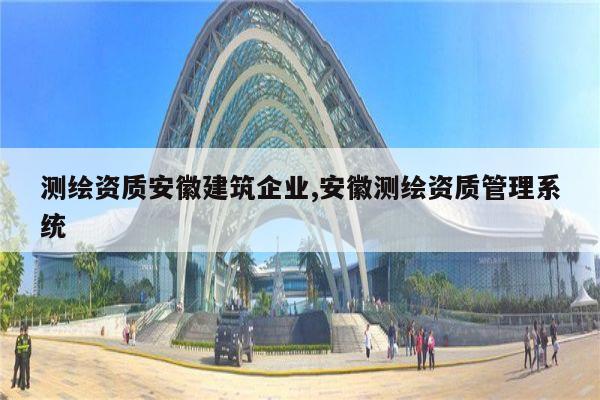 测绘资质安徽建筑企业,安徽测绘资质管理系统