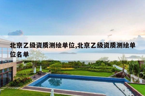 北京乙级资质测绘单位,北京乙级资质测绘单位名单