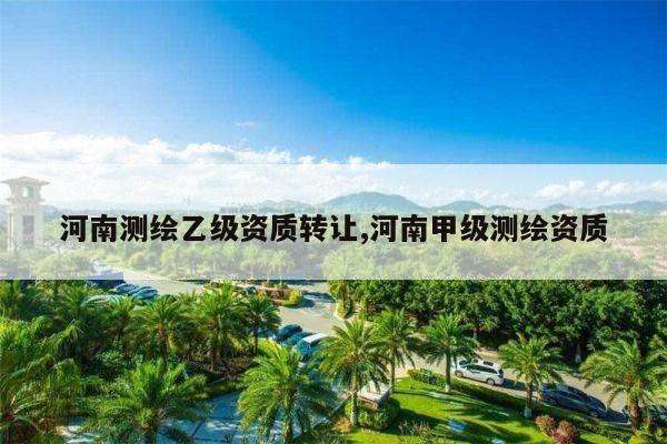 河南测绘乙级资质转让,河南甲级测绘资质