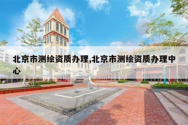 北京市测绘资质办理,北京市测绘资质办理中心