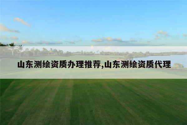 山东测绘资质办理推荐,山东测绘资质代理