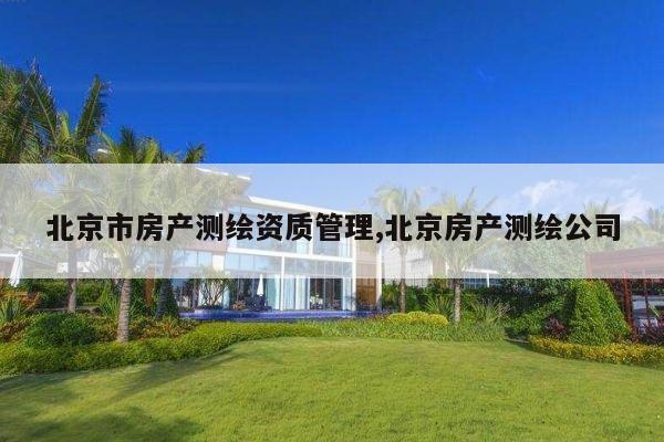 北京市房产测绘资质管理,北京房产测绘公司