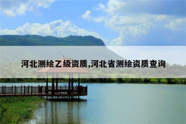 河北测绘乙级资质,河北省测绘资质查询