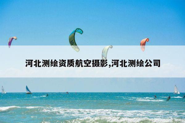 河北测绘资质航空摄影,河北测绘公司