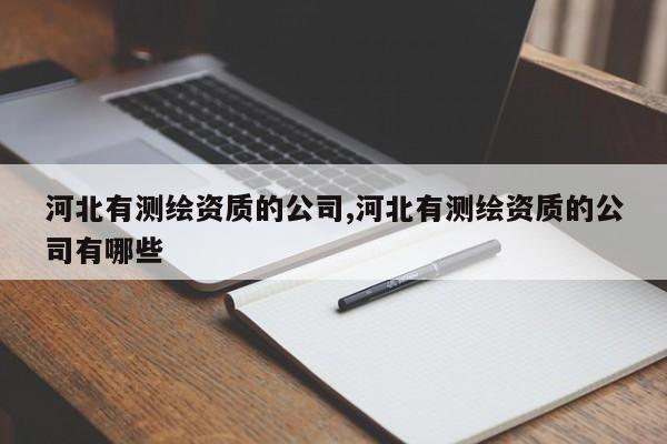 河北有测绘资质的公司,河北有测绘资质的公司有哪些