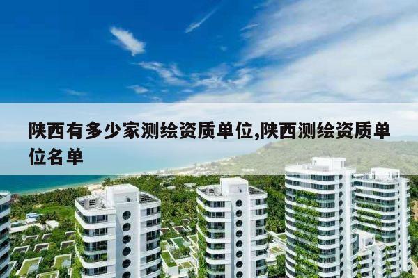 陕西有多少家测绘资质单位,陕西测绘资质单位名单