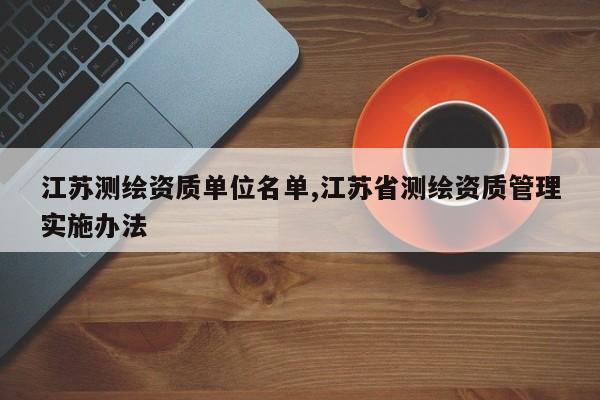 江苏测绘资质单位名单,江苏省测绘资质管理实施办法