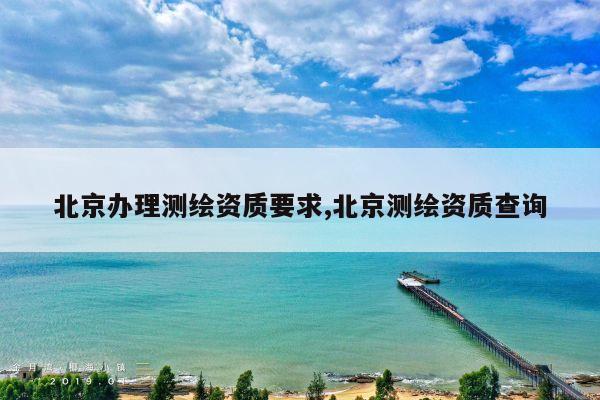 北京办理测绘资质要求,北京测绘资质查询