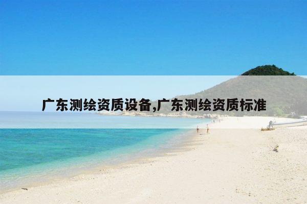 广东测绘资质设备,广东测绘资质标准