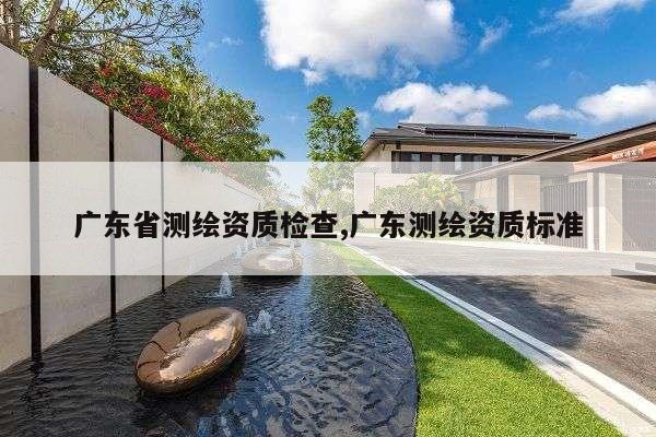 广东省测绘资质检查,广东测绘资质标准
