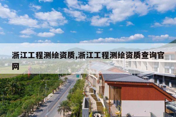 浙江工程测绘资质,浙江工程测绘资质查询官网
