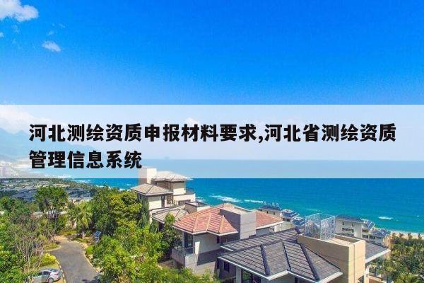 河北测绘资质申报材料要求,河北省测绘资质管理信息系统