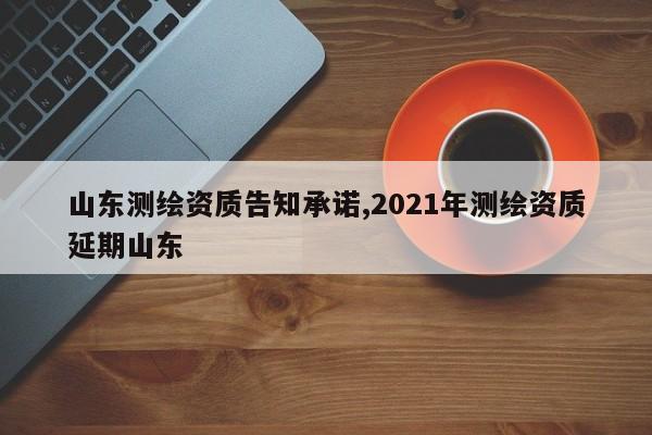 山东测绘资质告知承诺,2021年测绘资质延期山东