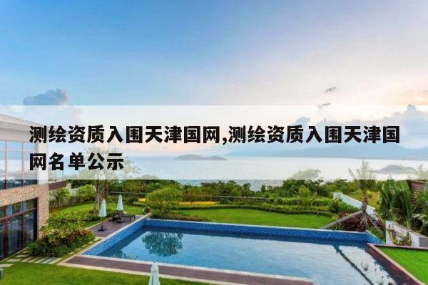 测绘资质入围天津国网,测绘资质入围天津国网名单公示