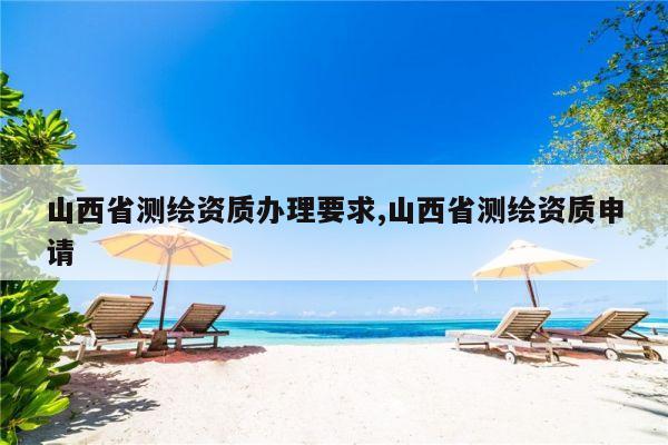 山西省测绘资质办理要求,山西省测绘资质申请